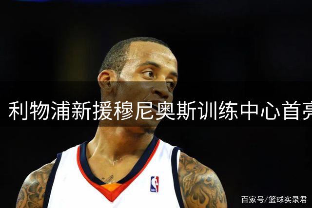 利物浦新援穆尼奥斯训练中心首亮相 与经纪人共同见证历史时刻