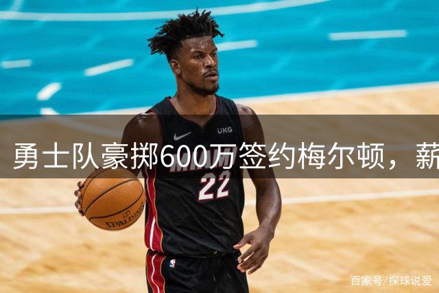 勇士队豪掷600万签约梅尔顿，薪资空间逼近第二土豪线
