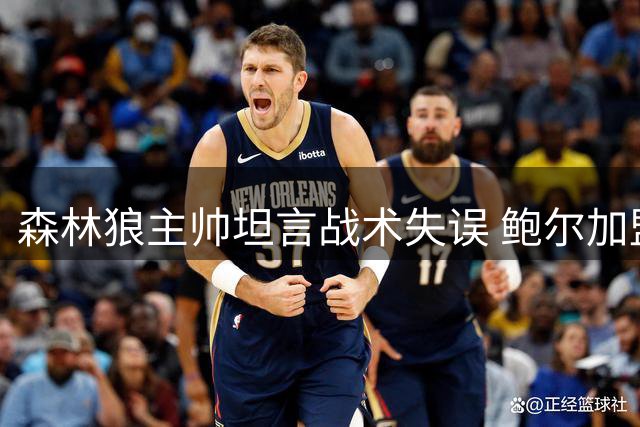 森林狼主帅坦言战术失误 鲍尔加盟解放爱德华兹进攻潜能