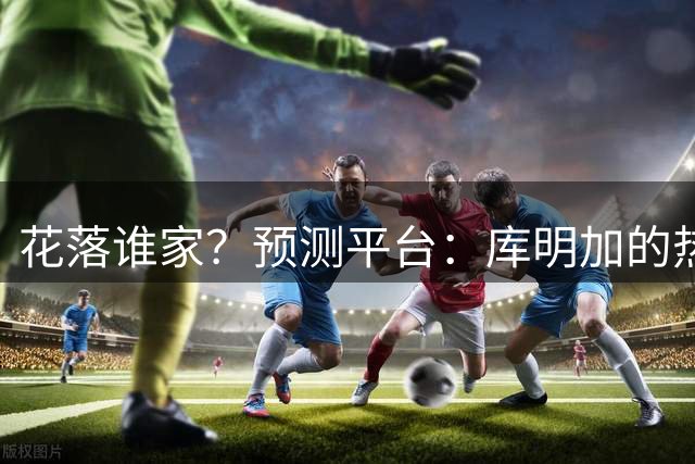 花落谁家？预测平台：库明加的热门下家概率骑士49% 湖人46%
