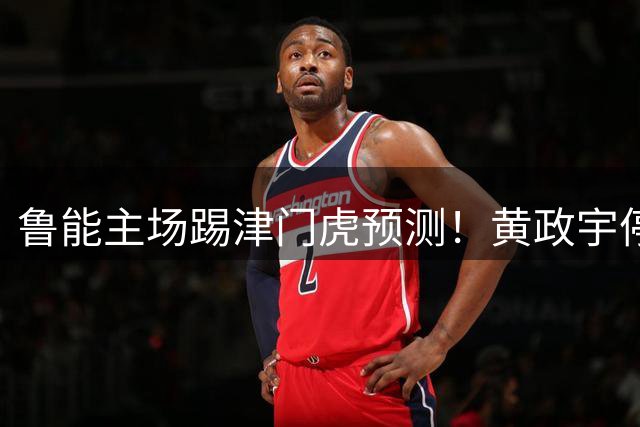 鲁能主场踢津门虎预测！黄政宇停赛将无缘出战，依木兰有望挑大梁